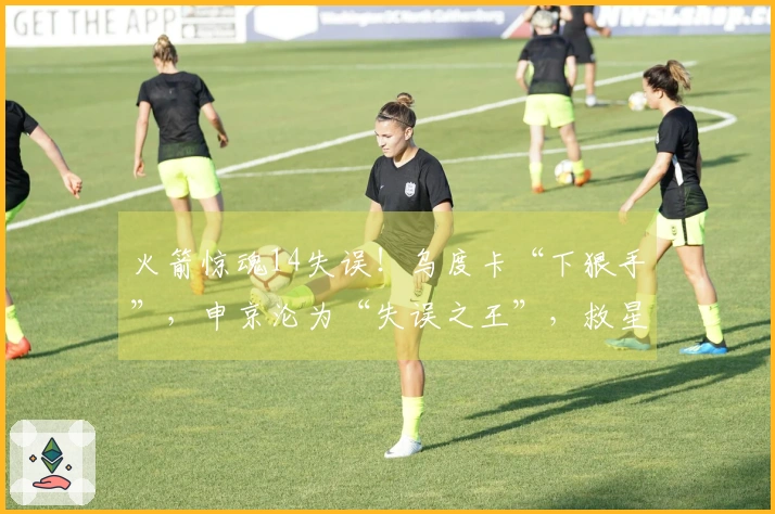 火箭惊魂14失误！乌度卡“下狠手”，申京沦为“失误之王”，救星居然是他