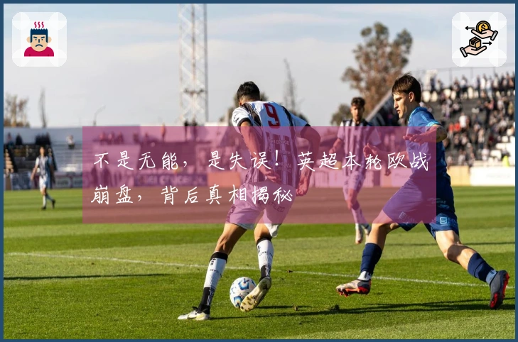 不是无能，是失误！英超本轮欧战崩盘，背后真相揭秘