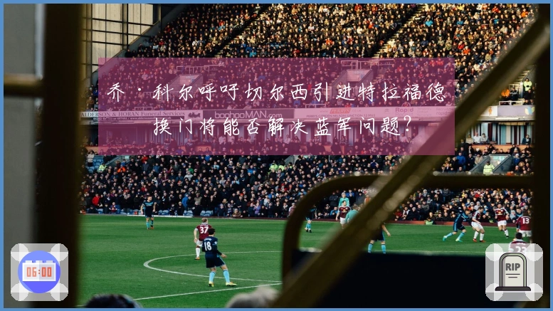 乔·科尔呼吁切尔西引进特拉福德，换门将能否解决蓝军问题？