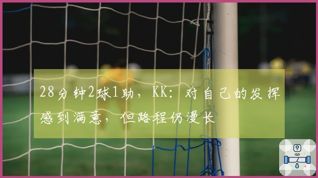 28分钟2球1助，KK：对自己的发挥感到满意，但路程仍漫长
