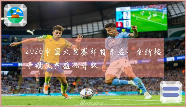 2026中国大奖赛即将开启，全新格子旗庆典盛况升级