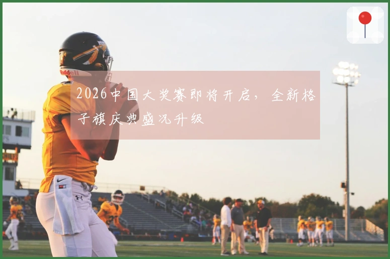 2026中国大奖赛即将开启，全新格子旗庆典盛况升级