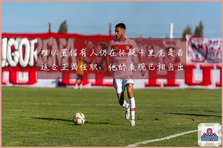 难以置信有人仍在怀疑卡里克是否适合正式任职，他的表现已相当出色。