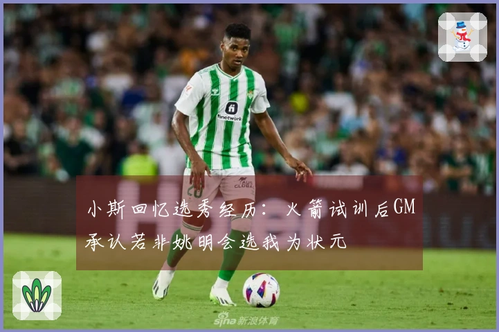 小斯回忆选秀经历：火箭试训后GM承认若非姚明会选我为状元