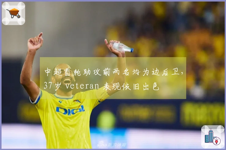 中超首轮助攻前两名均为边后卫,37岁 veteran 表现依旧出色