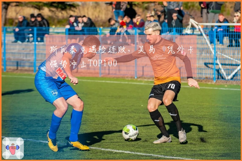 斯瓦泰克遇险连败，吴易昺凭外卡强势冲击TOP100