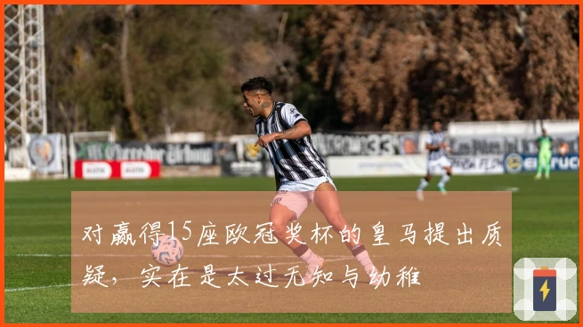 对赢得15座欧冠奖杯的皇马提出质疑，实在是太过无知与幼稚