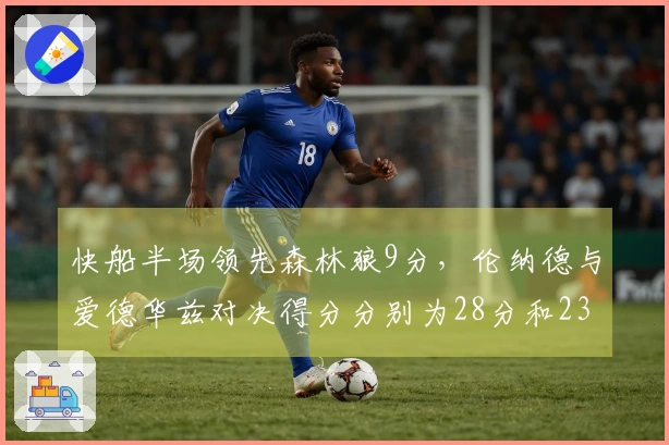 快船半场领先森林狼9分，伦纳德与爱德华兹对决得分分别为28分和23分