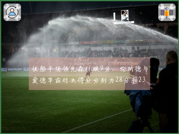 快船半场领先森林狼9分，伦纳德与爱德华兹对决得分分别为28分和23分
