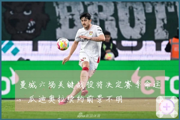 曼城六场关键战役将决定赛季命运，瓜迪奥拉续约前景不明