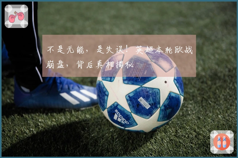 不是无能，是失误！英超本轮欧战崩盘，背后真相揭秘