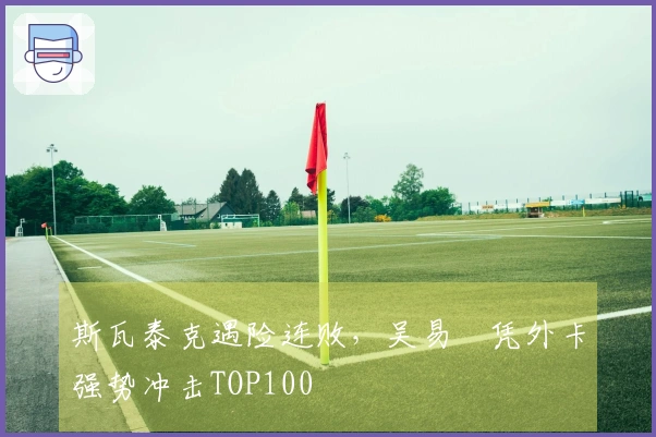 斯瓦泰克遇险连败，吴易昺凭外卡强势冲击TOP100