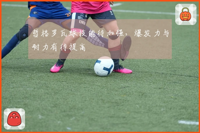 哲格罗瓦球技能待加强，爆发力与耐力有待提高