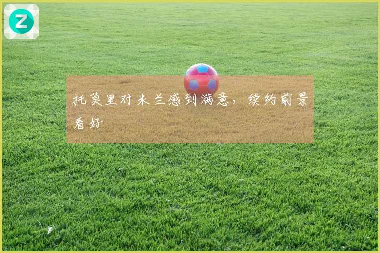 托莫里对米兰感到满意，续约前景看好