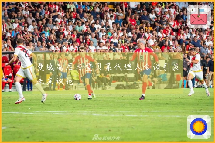 曼城高层与登贝莱代理人会谈引发未来议论