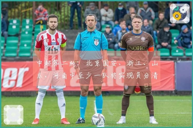 中超第二轮：北京国安、浙江、山东、河南中至少一队将实现负分清零