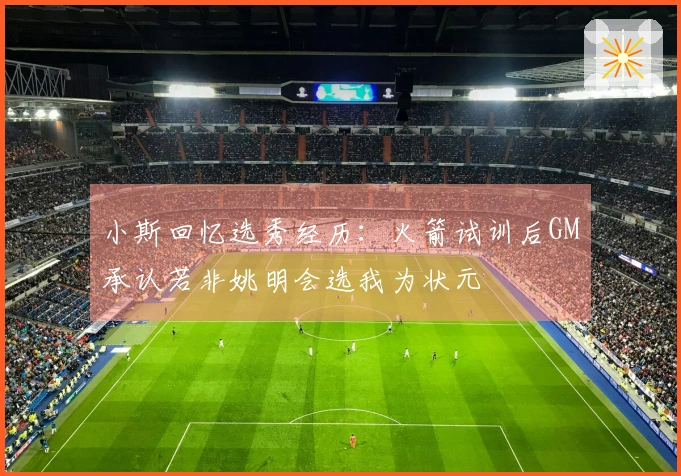 小斯回忆选秀经历：火箭试训后GM承认若非姚明会选我为状元